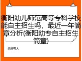 衡阳幼儿师范高等专科学校能自主招生吗，最近一年简章分析(衡阳幼专自主招生简章)