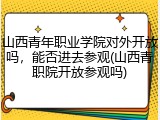 山西青年职业学院对外开放吗，能否进去参观(山西青职院开放参观吗)