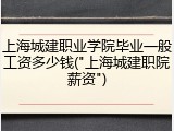 上海城建职业学院毕业一般工资多少钱("上海城建职院薪资")