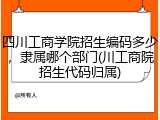 四川工商学院招生编码多少，隶属哪个部门(川工商院招生代码归属)