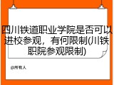 四川铁道职业学院是否可以进校参观，有何限制(川铁职院参观限制)