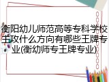 衡阳幼儿师范高等专科学校主攻什么方向有哪些王牌专业(衡幼师专王牌专业)