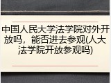 中国人民大学法学院对外开放吗，能否进去参观(人大法学院开放参观吗)
