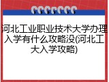 河北工业职业技术大学办理入学有什么攻略没(河北工大入学攻略)