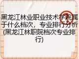 黑龙江林业职业技术学院属于什么档次，专业排行分析(黑龙江林职院档次专业排行)