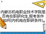 内蒙古机电职业技术学院是否有在职研究生,报考条件如何(内机电在职研条件)