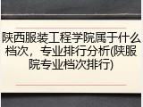 陕西服装工程学院属于什么档次，专业排行分析(陕服院专业档次排行)