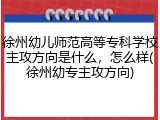 徐州幼儿师范高等专科学校主攻方向是什么，怎么样(徐州幼专主攻方向)