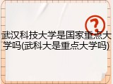 武汉科技大学是国家重点大学吗(武科大是重点大学吗)