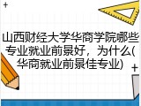 山西财经大学华商学院哪些专业就业前景好，为什么(华商就业前景佳专业)