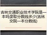 吉林交通职业技术学院是一本吗录取分数线多少(吉林交院一本分数线)