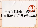 广州商学院地址在哪个市，什么区县(广州商学院位置)
