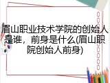 眉山职业技术学院的创始人是谁，前身是什么(眉山职院创始人前身)