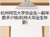 杭州师范大学毕业生一般年薪多少钱(杭师大毕业生年薪)