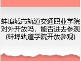 蚌埠城市轨道交通职业学院对外开放吗，能否进去参观(蚌埠轨道学院开放参观)