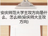 安庆师范大学主攻方向是什么，怎么样(安庆师大主攻方向)