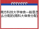 南方科技大学宿舍一般是怎么分配的(南科大宿舍分配)