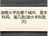 湖南大学在哪个城市，是本科吗，第几批(湖大本科批次)