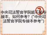中央司法警官学院能不能专接本，如何参考？("中央司法警官学院专接本参考")