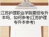 江苏护理职业学院要招专升本吗，如何参考(江苏护理专升本参考)