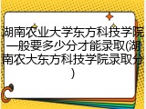 湖南农业大学东方科技学院一般要多少分才能录取(湖南农大东方科技学院录取分)