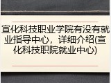 宣化科技职业学院有没有就业指导中心，详细介绍(宣化科技职院就业中心)