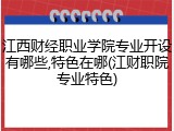 江西财经职业学院专业开设有哪些,特色在哪(江财职院专业特色)