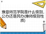 豫章师范学院是什么级别，公办还是民办(豫师级别性质)