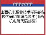 山西机电职业技术学院的院校代码和邮编是多少(山西机电院代码邮编)