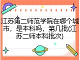 江苏第二师范学院在哪个城市，是本科吗，第几批(江苏二师本科批次)