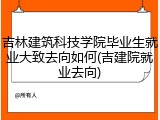 吉林建筑科技学院毕业生就业大致去向如何(吉建院就业去向)