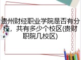 贵州财经职业学院是否有分校，共有多少个校区(贵财职院几校区)