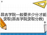 昌吉学院一般要多少分才能录取(昌吉学院录取分数)