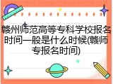赣州师范高等专科学校报名时间一般是什么时候(赣师专报名时间)