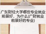 广东财经大学哪些专业就业前景好，为什么(广财就业前景好的专业)