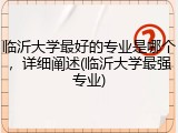 临沂大学最好的专业是哪个，详细阐述(临沂大学最强专业)