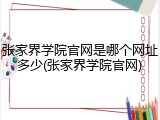 张家界学院官网是哪个网址多少(张家界学院官网)