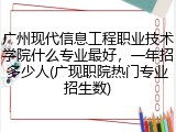 广州现代信息工程职业技术学院什么专业最好，一年招多少人(广现职院热门专业招生数)