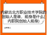 内蒙古北方职业技术学院的创始人是谁，前身是什么(内职院创始人前身)