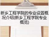 新乡工程学院的专业设置概况介绍(新乡工程学院专业概览)