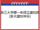 浙江大学哪一年成立建校的(浙大建校年份)