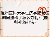 温州医科大学仁济学院就读期间挂科了怎么办呢？(挂科补救办法)