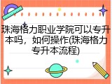 珠海格力职业学院可以专升本吗，如何操作(珠海格力专升本流程)