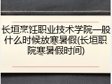 长垣烹饪职业技术学院一般什么时候放寒暑假(长垣职院寒暑假时间)