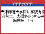 天津师范大学津沽学院有没有院士，大概多少(津沽学院有院士吗)