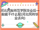 河北民族师范学院毕业后一般能干什么呢(河北民师毕业去向)