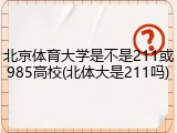 北京体育大学是不是211或985高校(北体大是211吗)