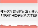 邢台医学院就读的真实感觉如何(邢台医学院就读体验)
