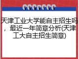 天津工业大学能自主招生吗，最近一年简章分析(天津工大自主招生简章)