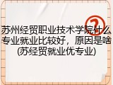 苏州经贸职业技术学院什么专业就业比较好，原因是啥(苏经贸就业优专业)